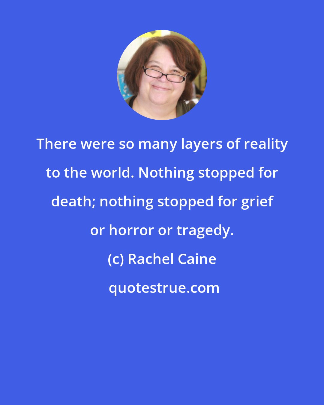 Rachel Caine: There were so many layers of reality to the world. Nothing stopped for death; nothing stopped for grief or horror or tragedy.