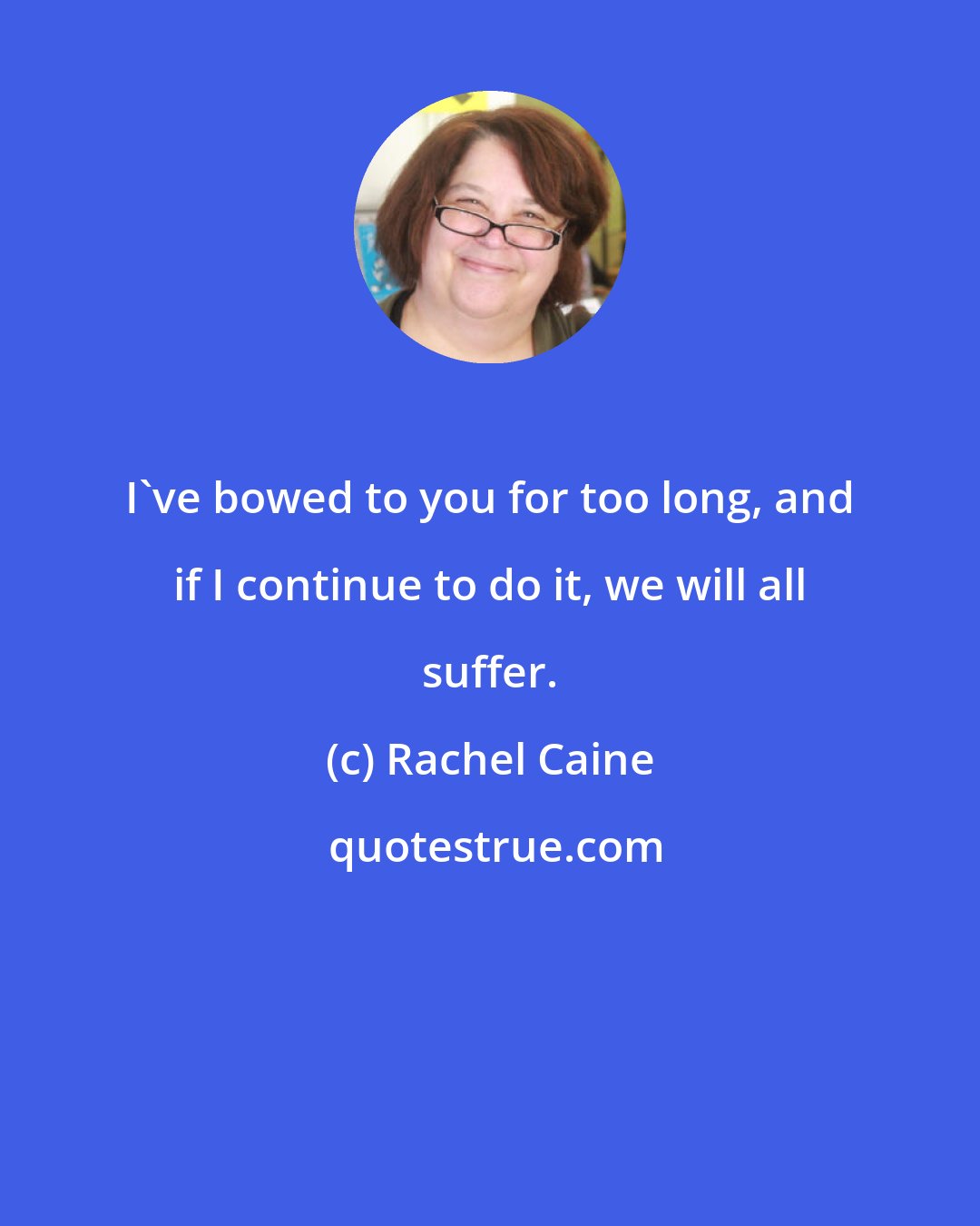 Rachel Caine: I've bowed to you for too long, and if I continue to do it, we will all suffer.