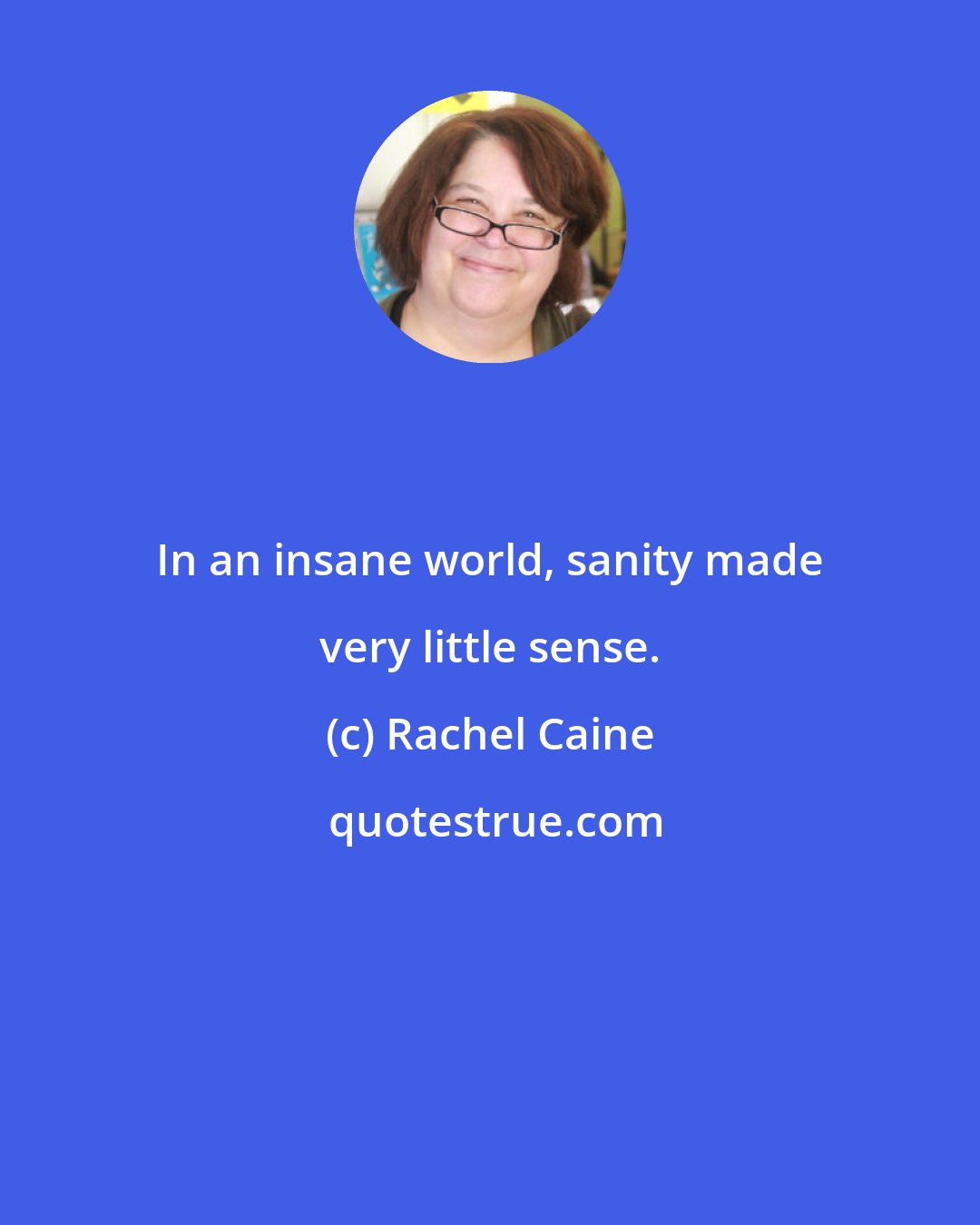 Rachel Caine: In an insane world, sanity made very little sense.