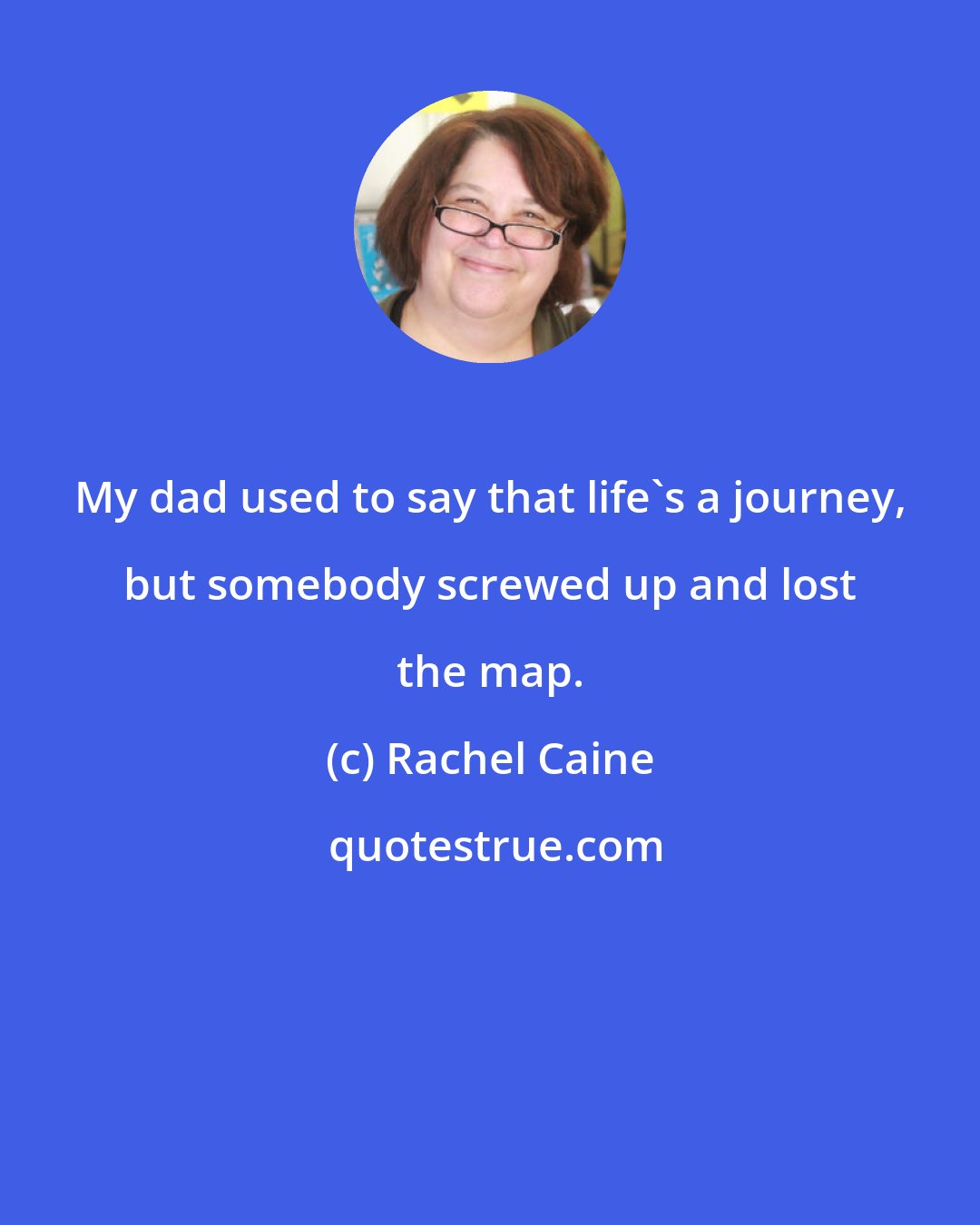 Rachel Caine: My dad used to say that life's a journey, but somebody screwed up and lost the map.