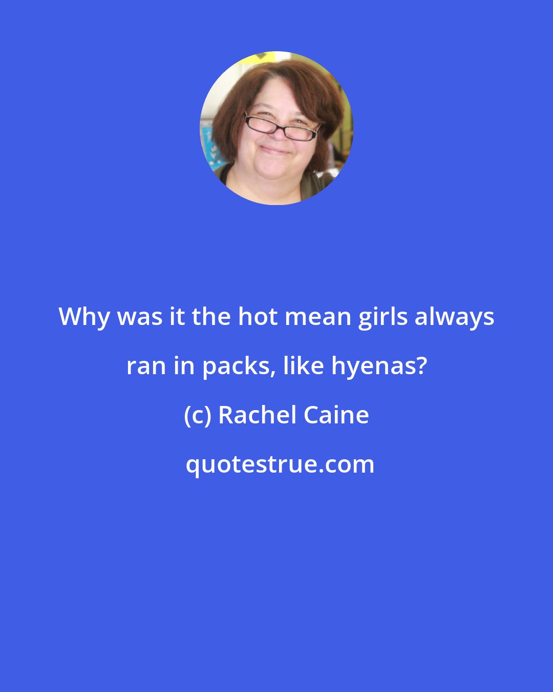 Rachel Caine: Why was it the hot mean girls always ran in packs, like hyenas?