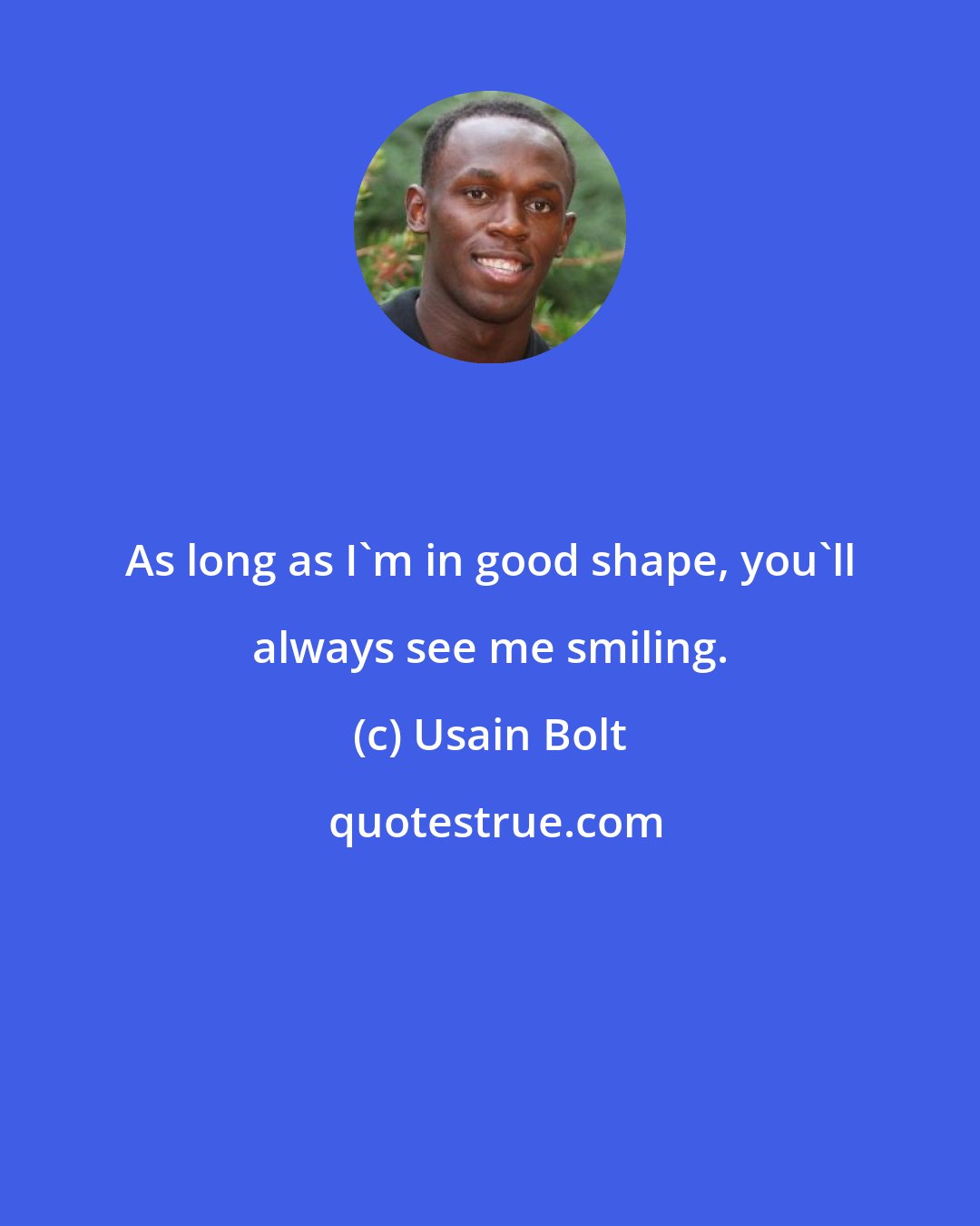 Usain Bolt: As long as I'm in good shape, you'll always see me smiling.