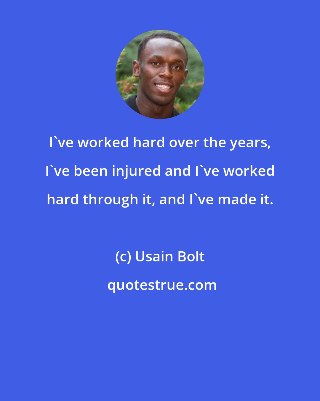 Usain Bolt: I've worked hard over the years, I've been injured and I've worked hard through it, and I've made it.