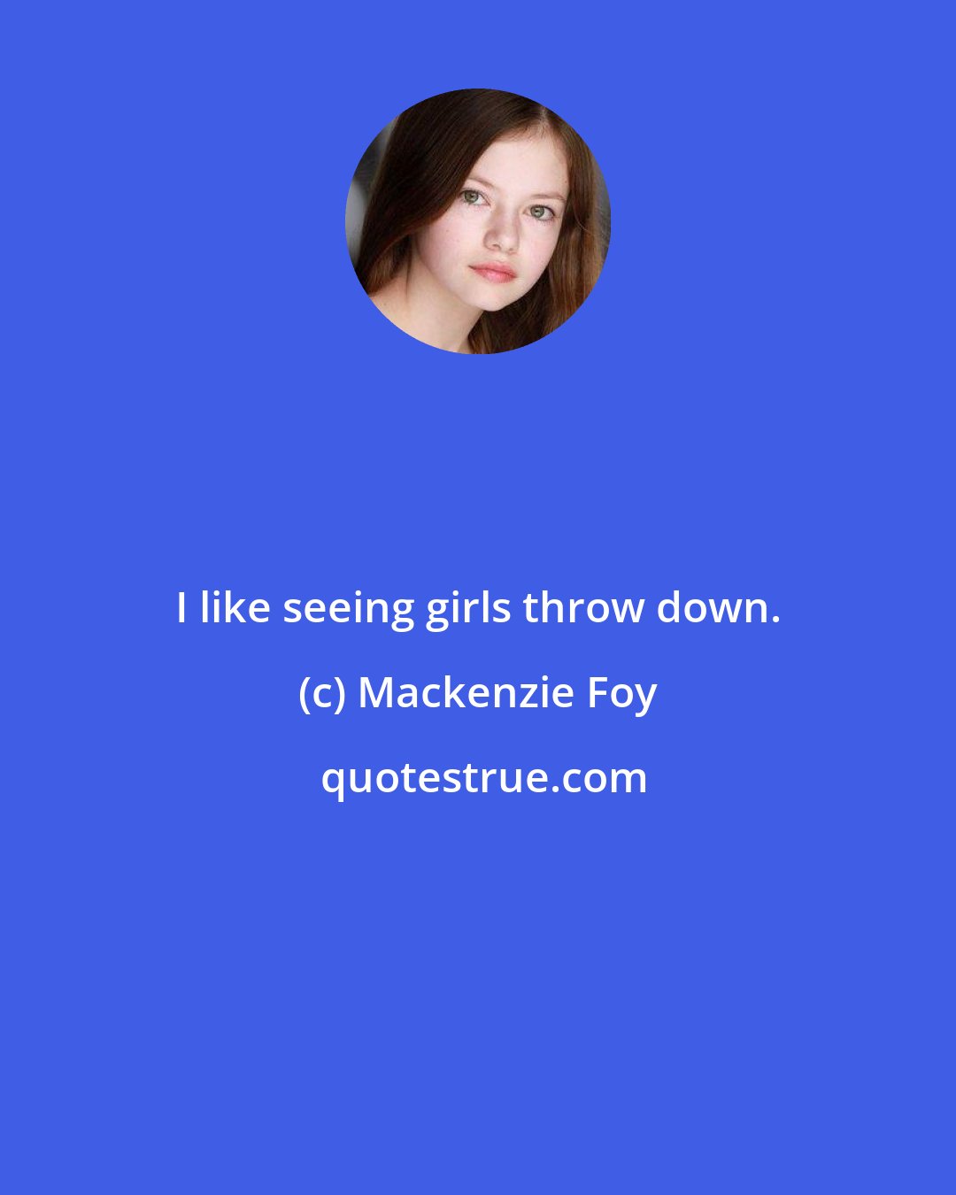 Mackenzie Foy: I like seeing girls throw down.