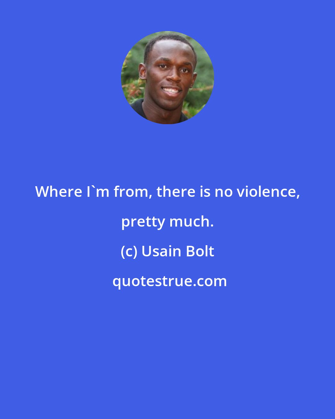 Usain Bolt: Where I'm from, there is no violence, pretty much.