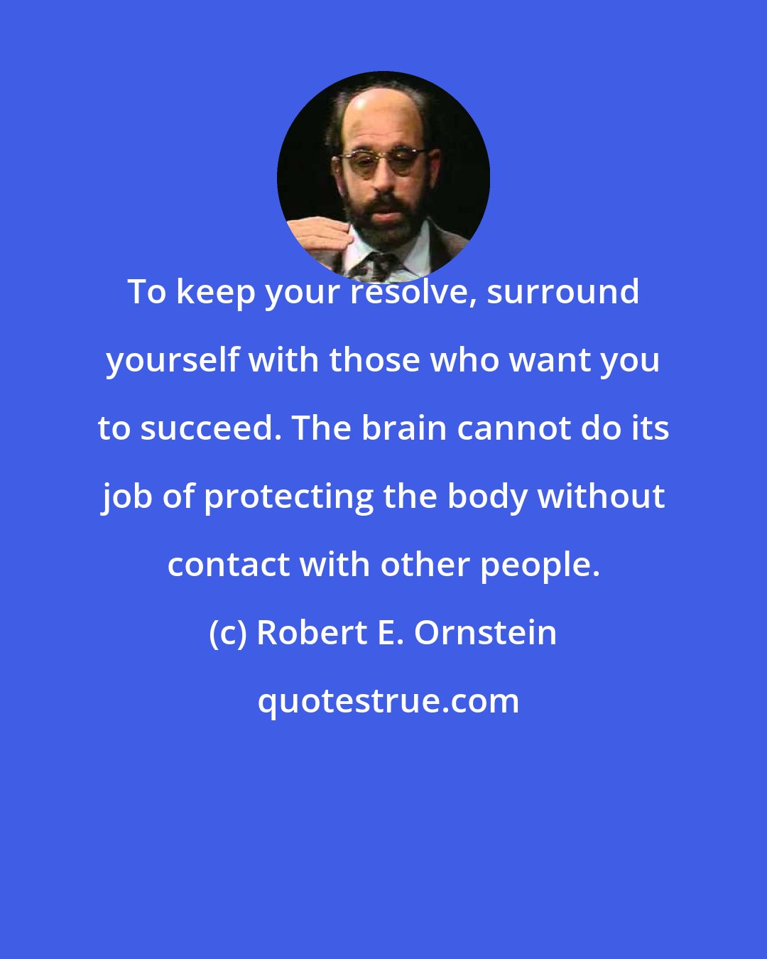 Robert E. Ornstein: To keep your resolve, surround yourself with those who want you to succeed. The brain cannot do its job of protecting the body without contact with other people.