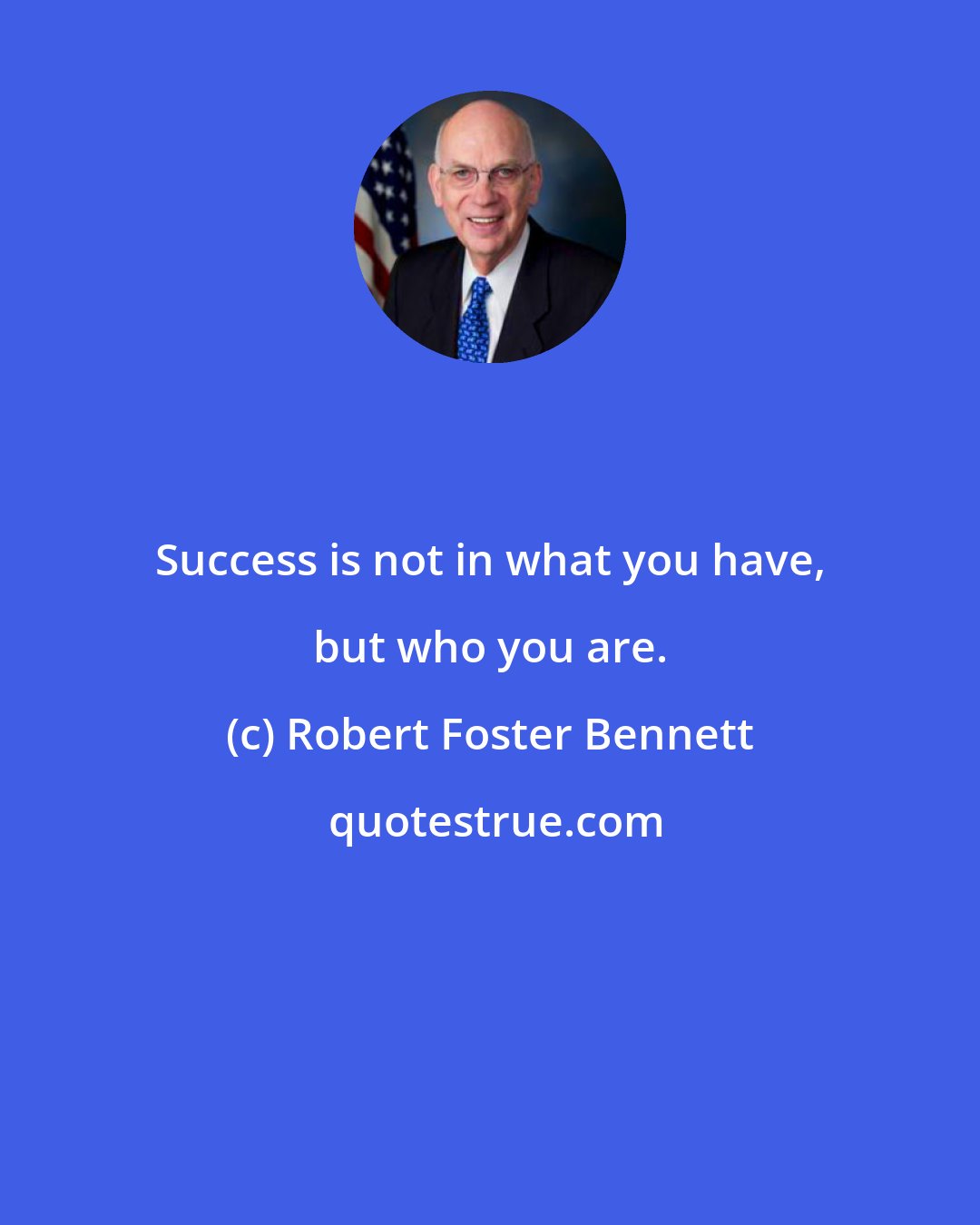 Robert Foster Bennett: Success is not in what you have, but who you are.
