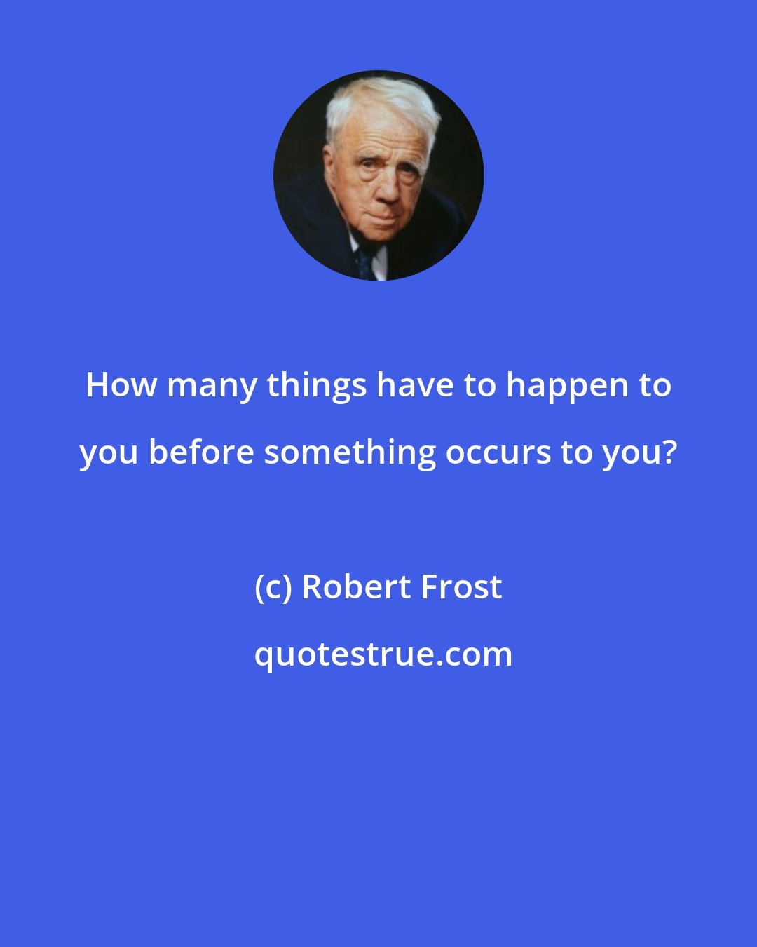 Robert Frost: How many things have to happen to you before something occurs to you?