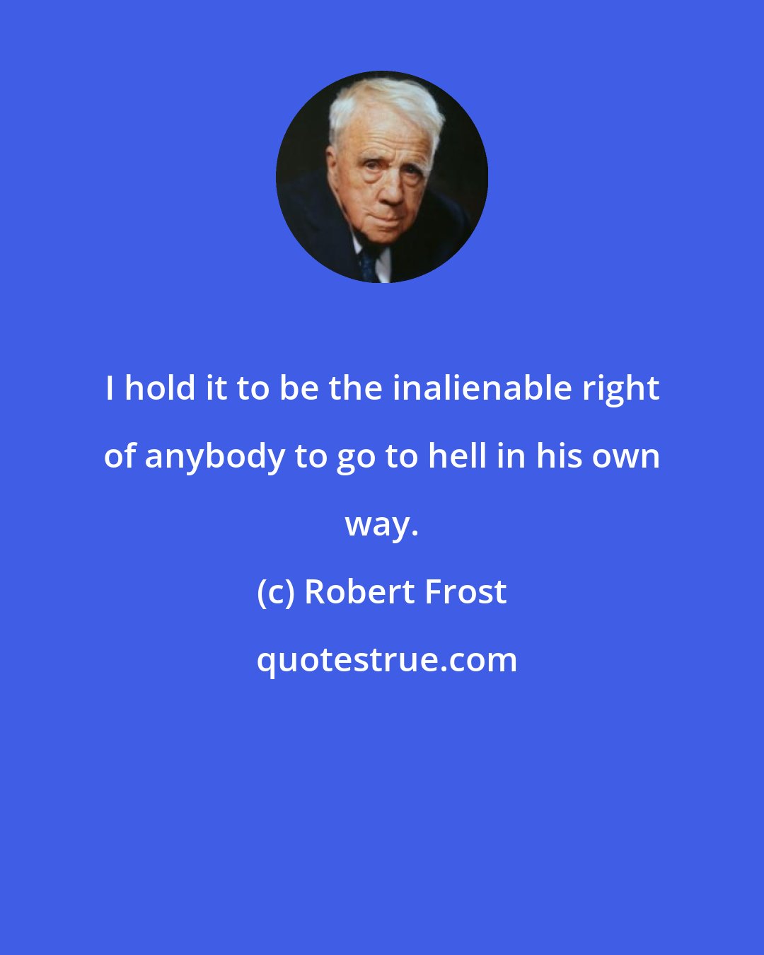 Robert Frost: I hold it to be the inalienable right of anybody to go to hell in his own way.