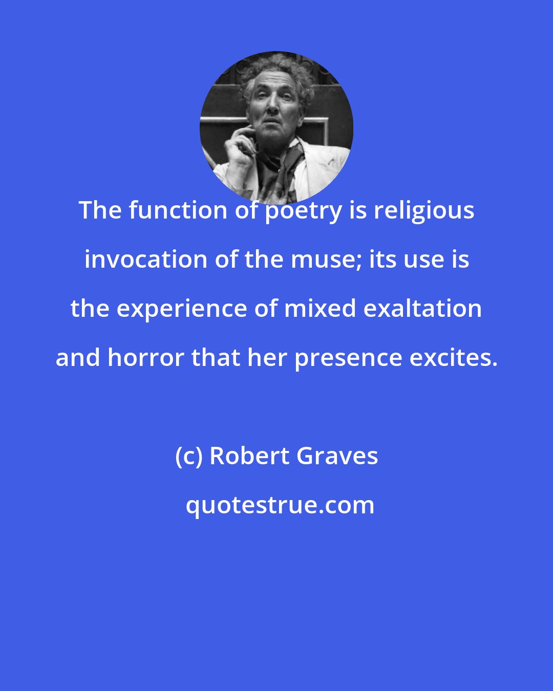 Robert Graves: The function of poetry is religious invocation of the muse; its use is the experience of mixed exaltation and horror that her presence excites.