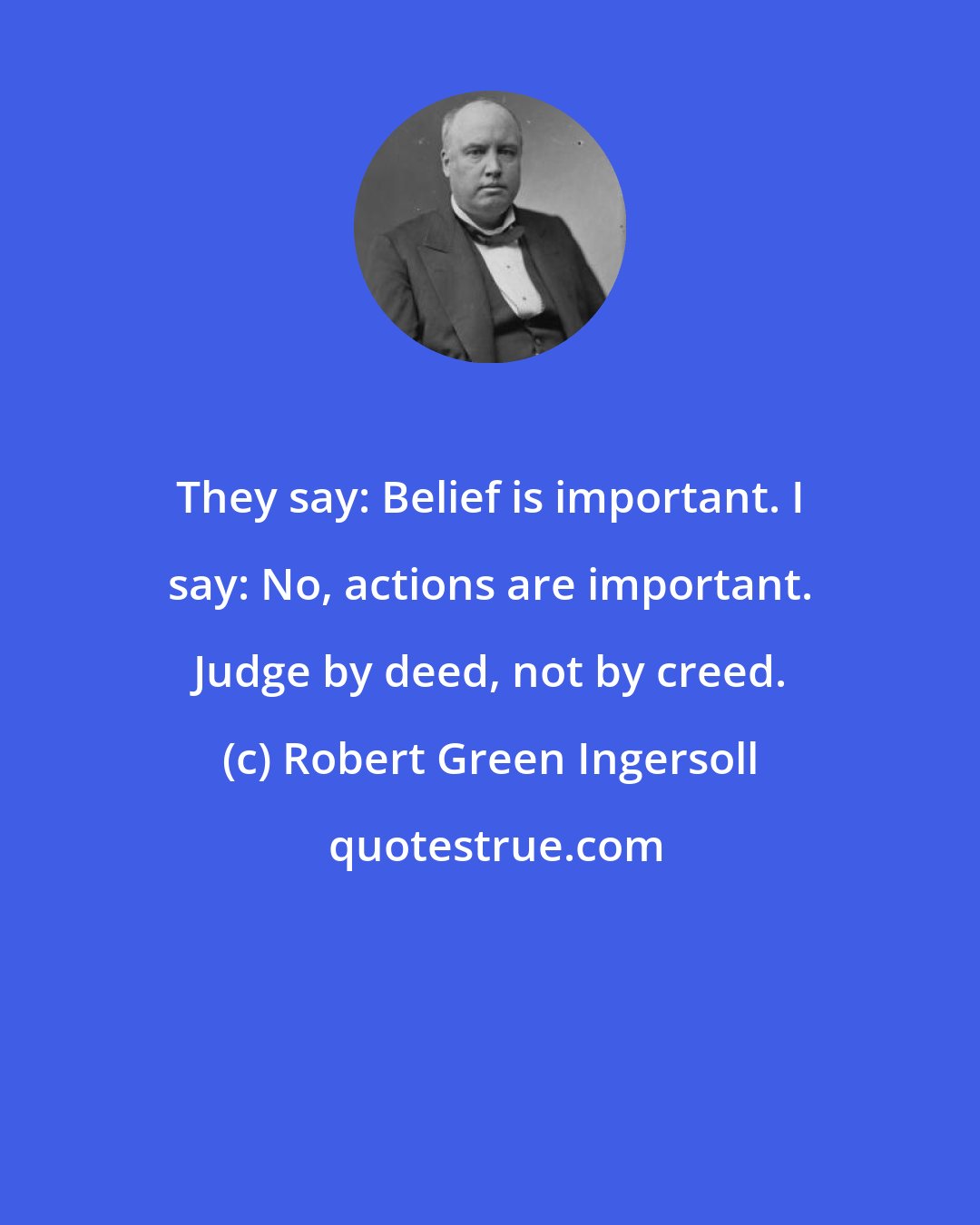 Robert Green Ingersoll: They say: Belief is important. I say: No, actions are important. Judge by deed, not by creed.