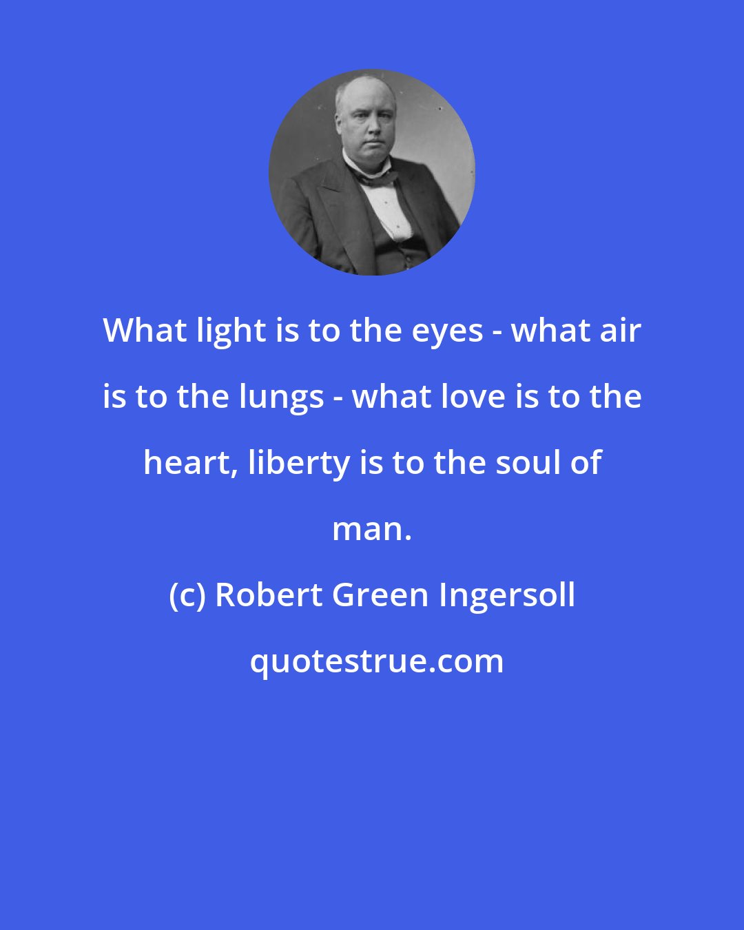 Robert Green Ingersoll: What light is to the eyes - what air is to the lungs - what love is to the heart, liberty is to the soul of man.