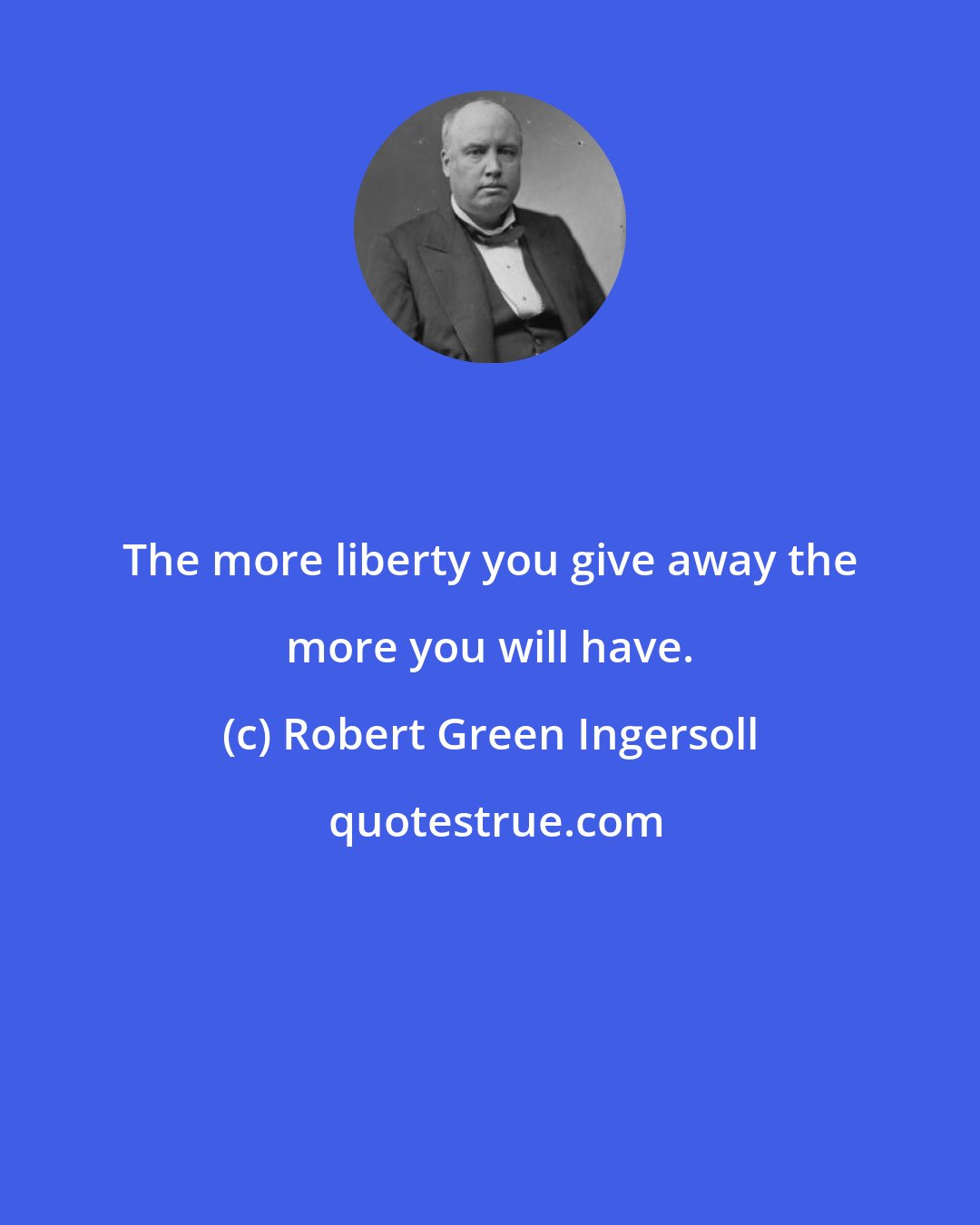 Robert Green Ingersoll: The more liberty you give away the more you will have.