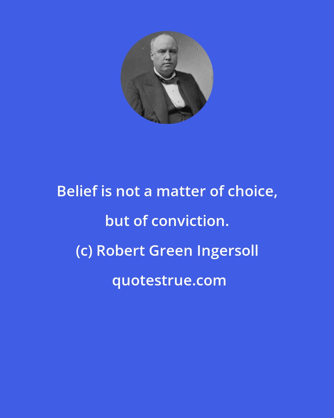 Robert Green Ingersoll: Belief is not a matter of choice, but of conviction.