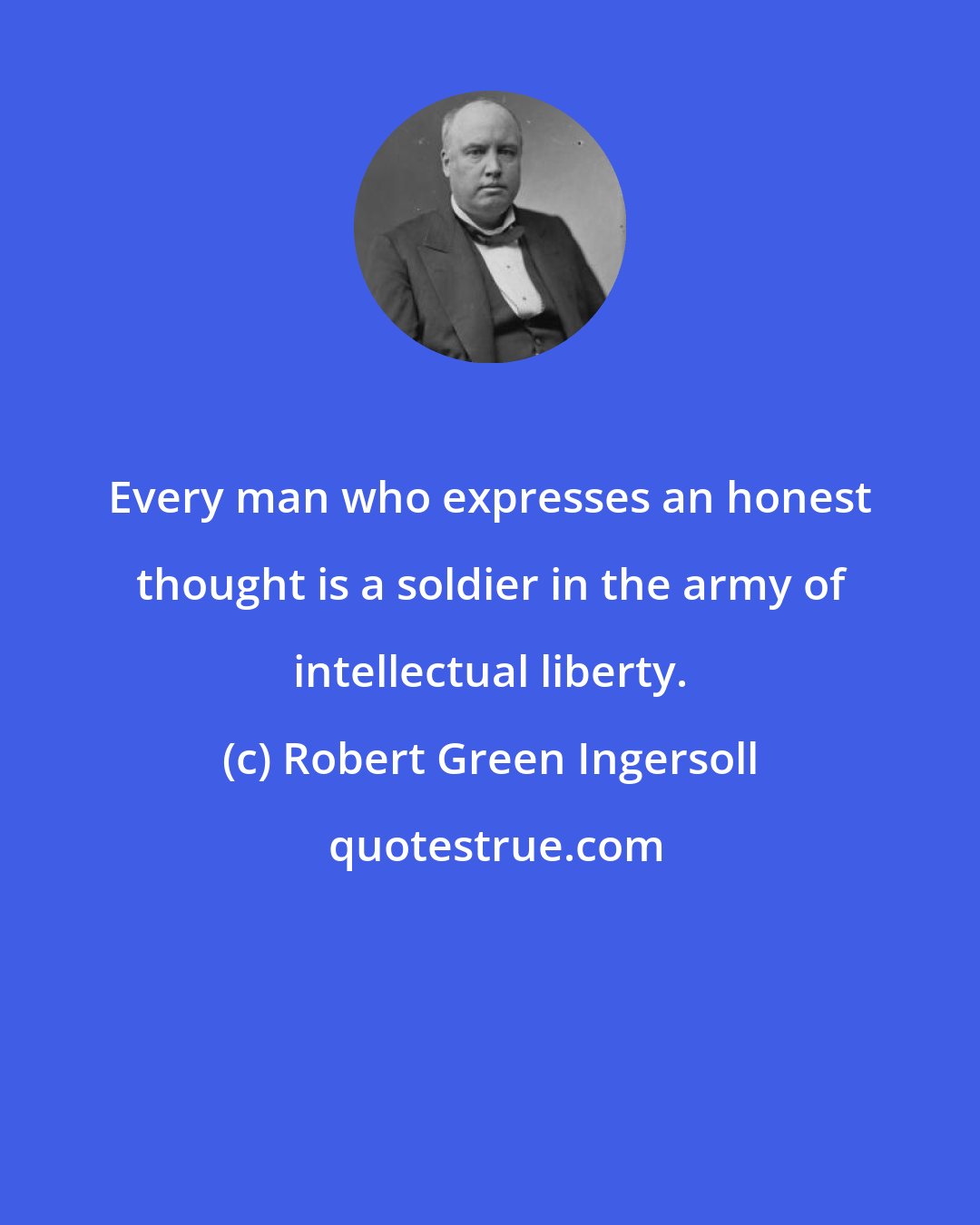 Robert Green Ingersoll: Every man who expresses an honest thought is a soldier in the army of intellectual liberty.