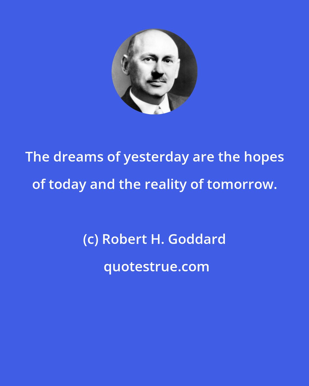Robert H. Goddard: The dreams of yesterday are the hopes of today and the reality of tomorrow.