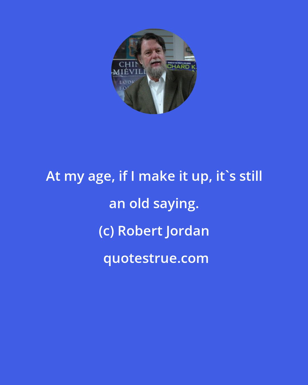 Robert Jordan: At my age, if I make it up, it's still an old saying.