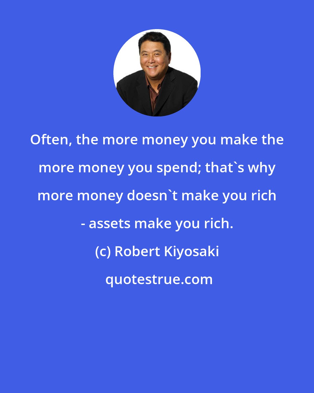 Robert Kiyosaki: Often, the more money you make the more money you spend; that's why more money doesn't make you rich - assets make you rich.