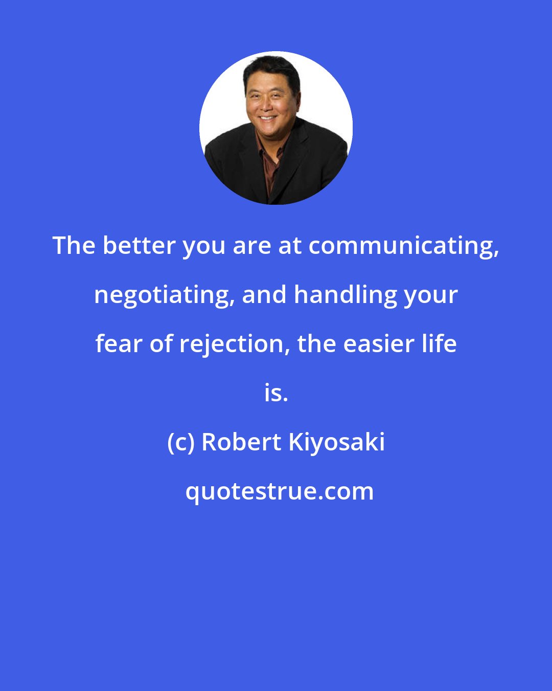 Robert Kiyosaki: The better you are at communicating, negotiating, and handling your fear of rejection, the easier life is.