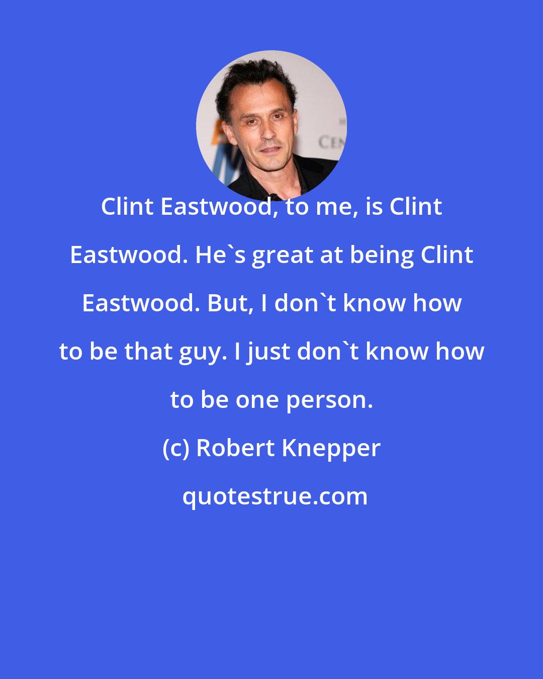 Robert Knepper: Clint Eastwood, to me, is Clint Eastwood. He's great at being Clint Eastwood. But, I don't know how to be that guy. I just don't know how to be one person.