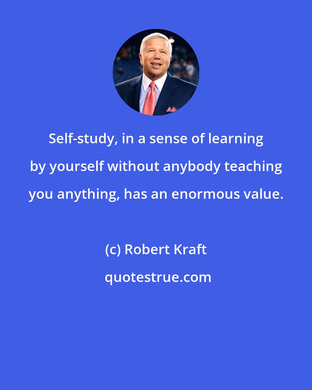 Robert Kraft: Self-study, in a sense of learning by yourself without anybody teaching you anything, has an enormous value.