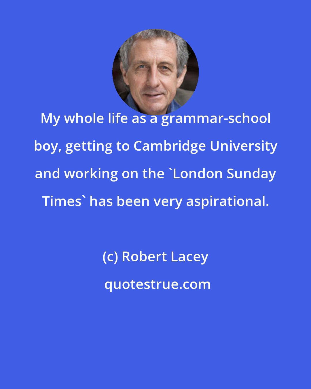 Robert Lacey: My whole life as a grammar-school boy, getting to Cambridge University and working on the 'London Sunday Times' has been very aspirational.