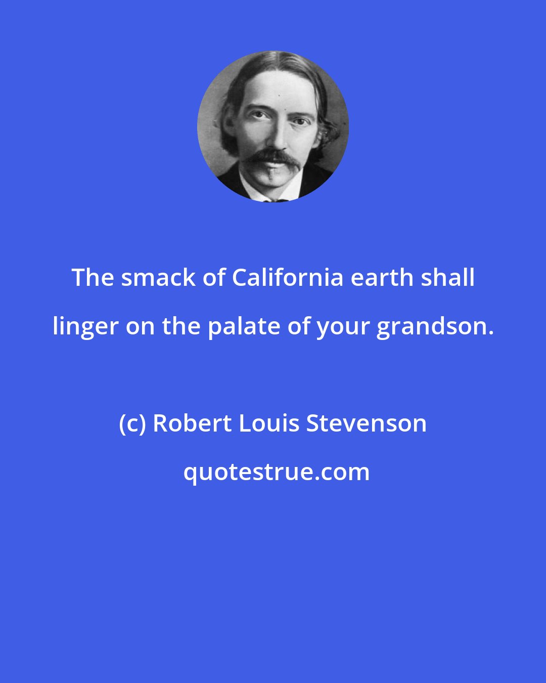 Robert Louis Stevenson: The smack of California earth shall linger on the palate of your grandson.