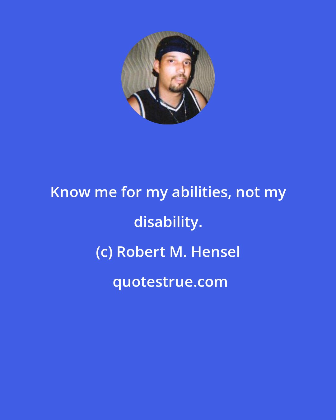 Robert M. Hensel: Know me for my abilities, not my disability.