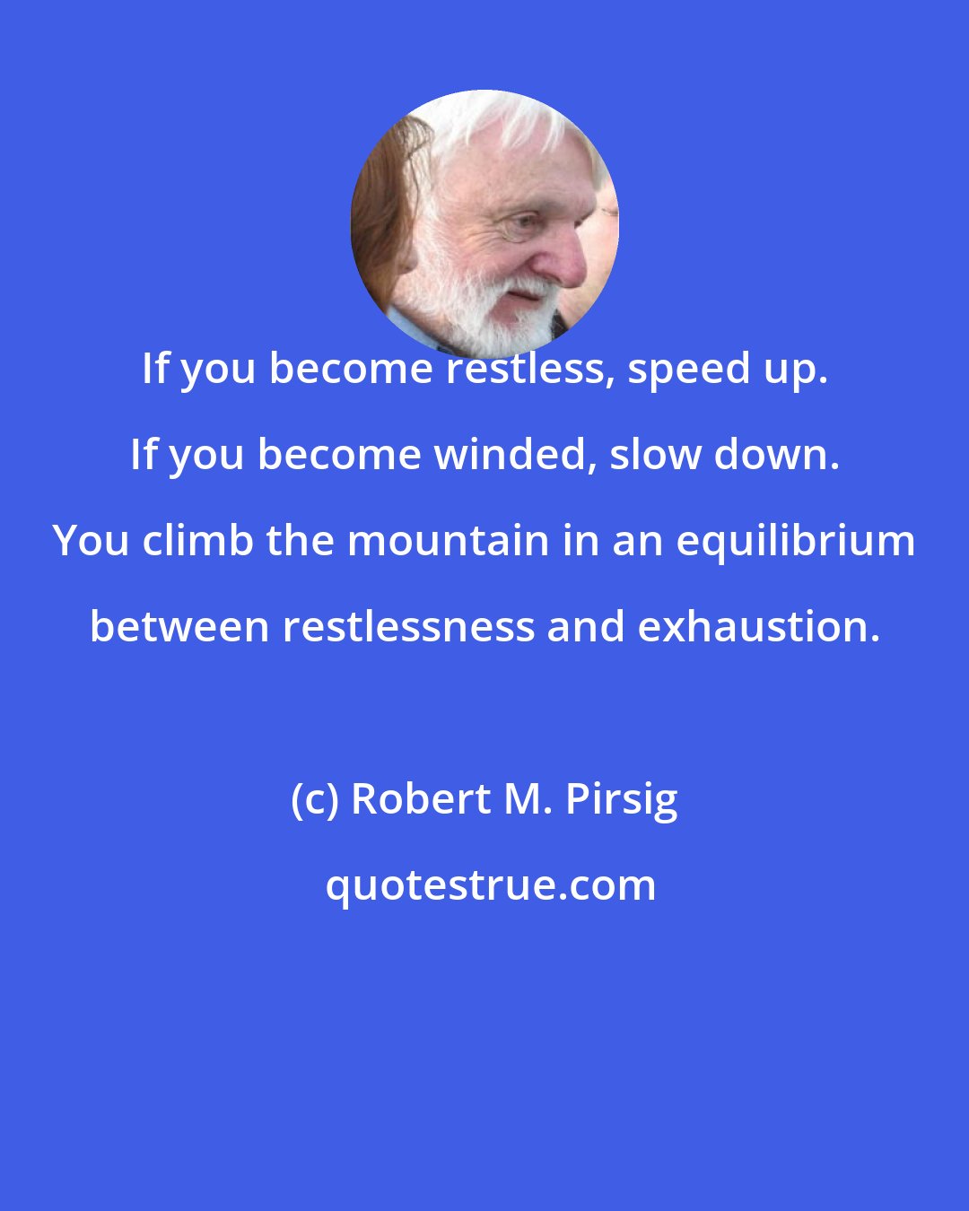 Robert M. Pirsig: If you become restless, speed up. If you become winded, slow down. You climb the mountain in an equilibrium between restlessness and exhaustion.