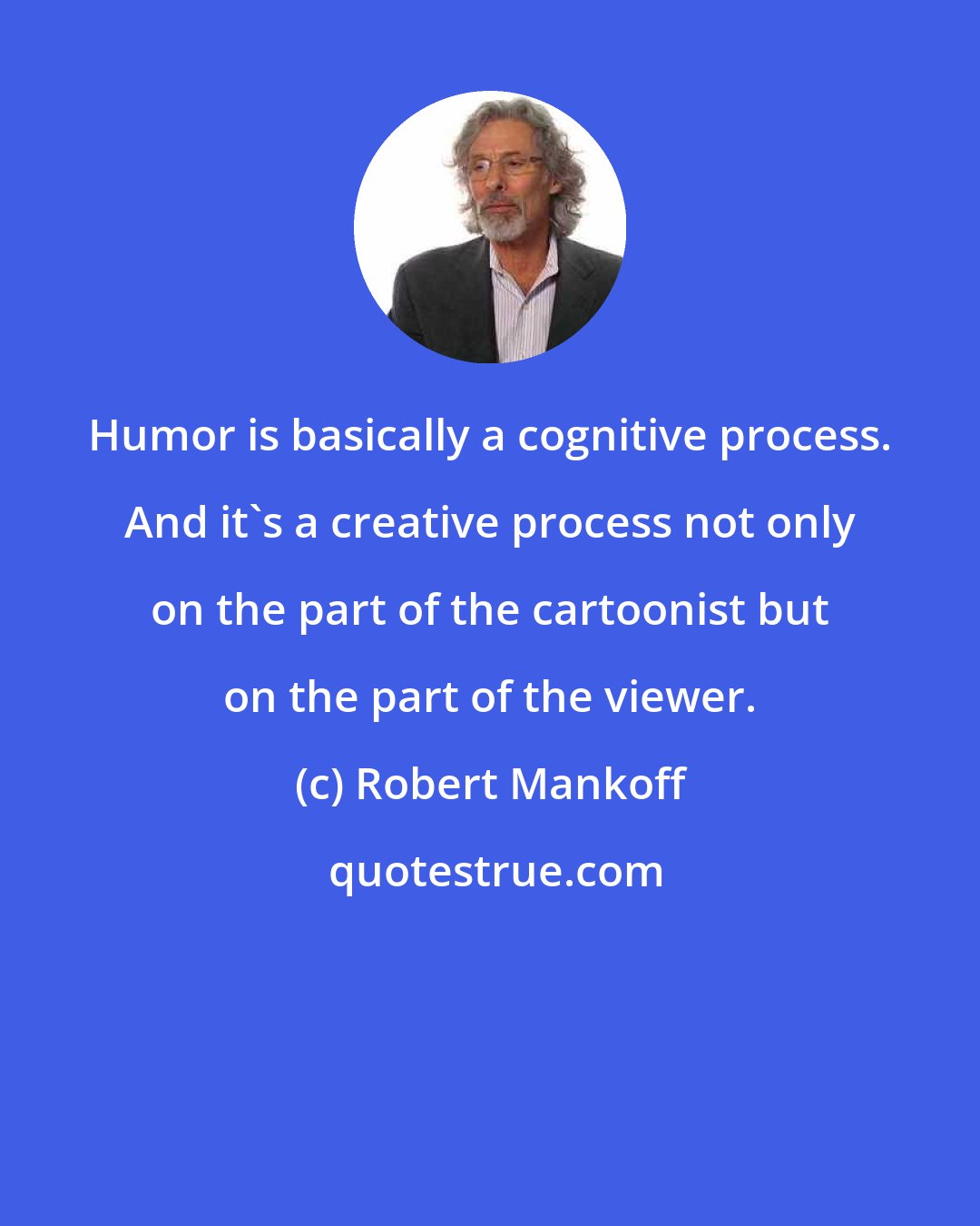 Robert Mankoff: Humor is basically a cognitive process. And it's a creative process not only on the part of the cartoonist but on the part of the viewer.