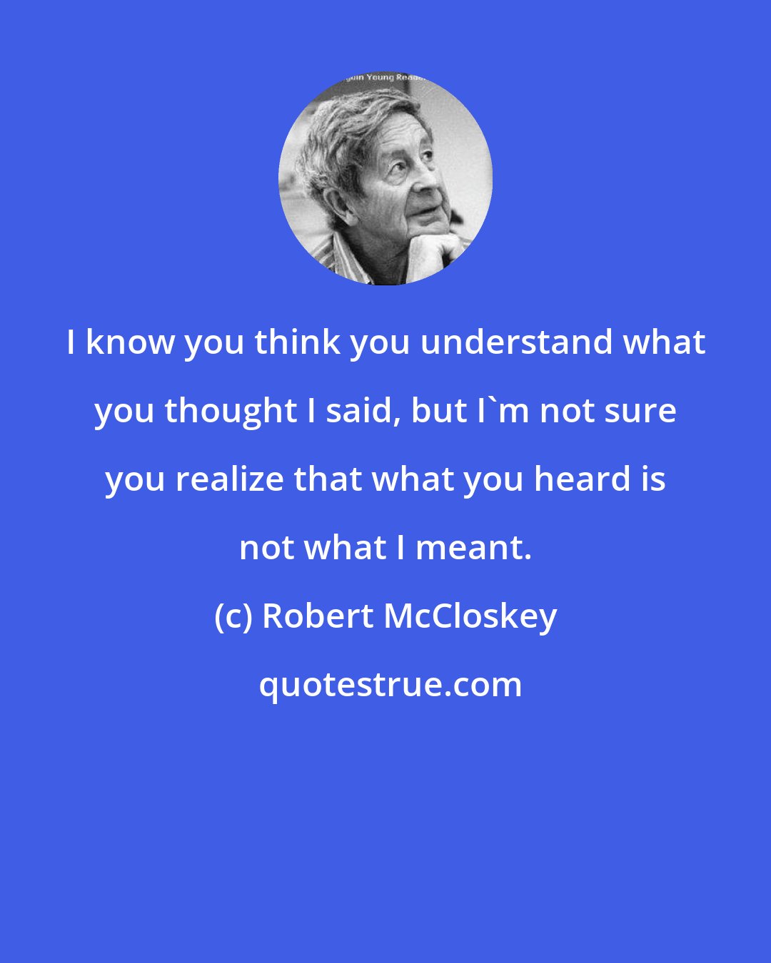 Robert McCloskey: I know you think you understand what you thought I said, but I'm not sure you realize that what you heard is not what I meant.
