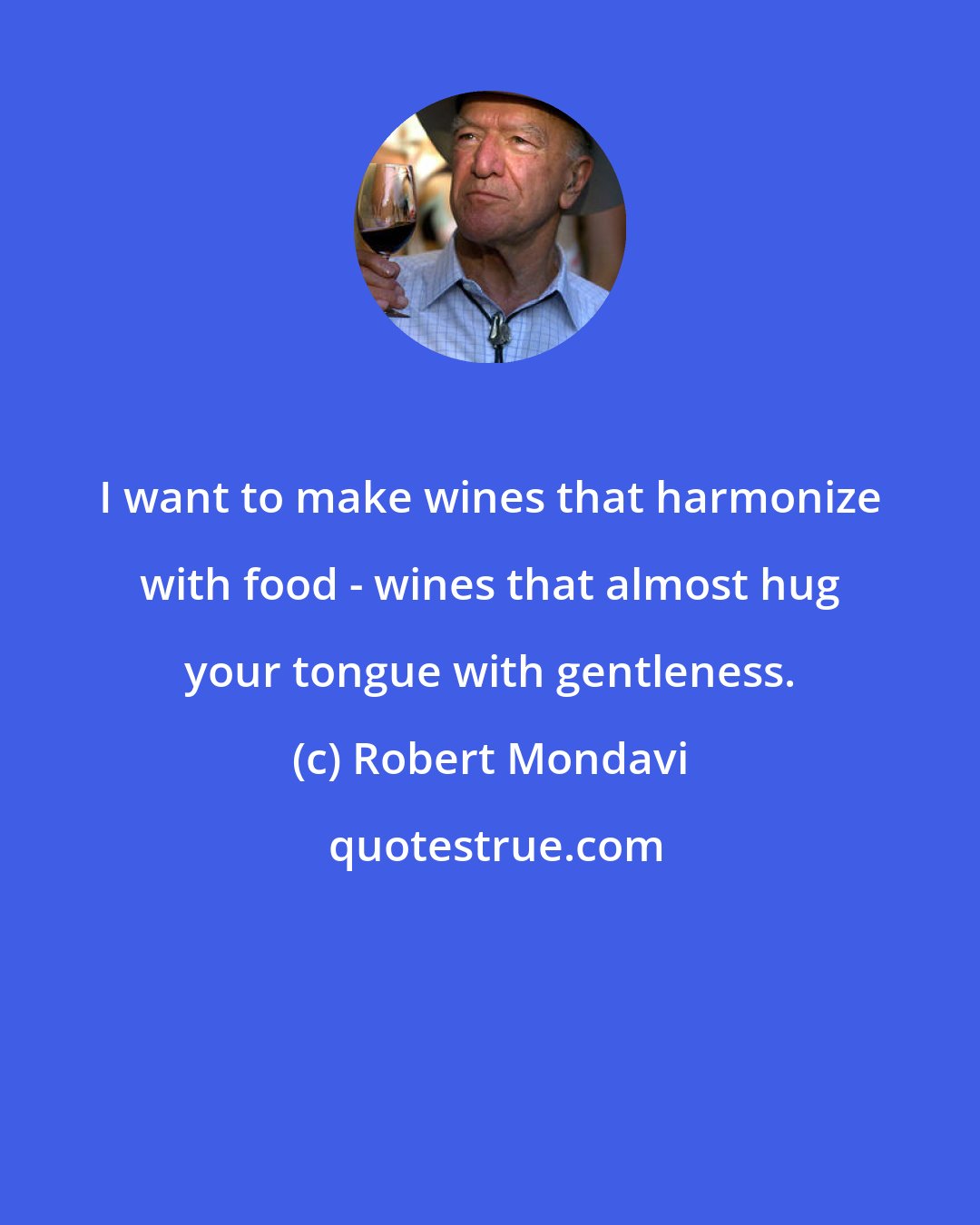 Robert Mondavi: I want to make wines that harmonize with food - wines that almost hug your tongue with gentleness.