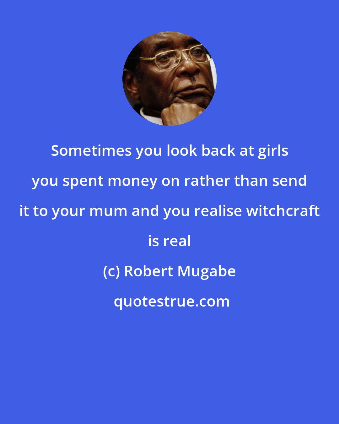 Robert Mugabe: Sometimes you look back at girls you spent money on rather than send it to your mum and you realise witchcraft is real