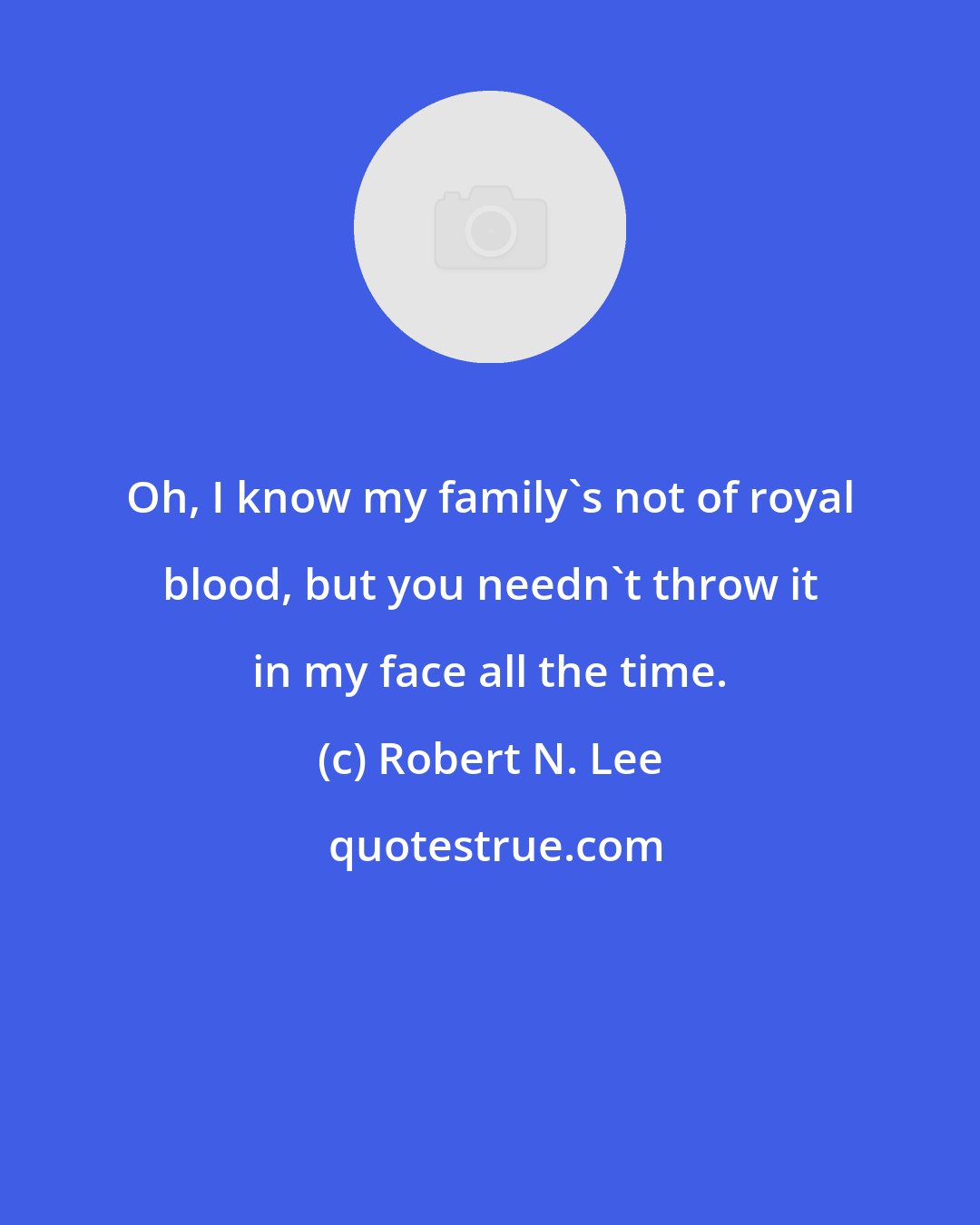 Robert N. Lee: Oh, I know my family's not of royal blood, but you needn't throw it in my face all the time.