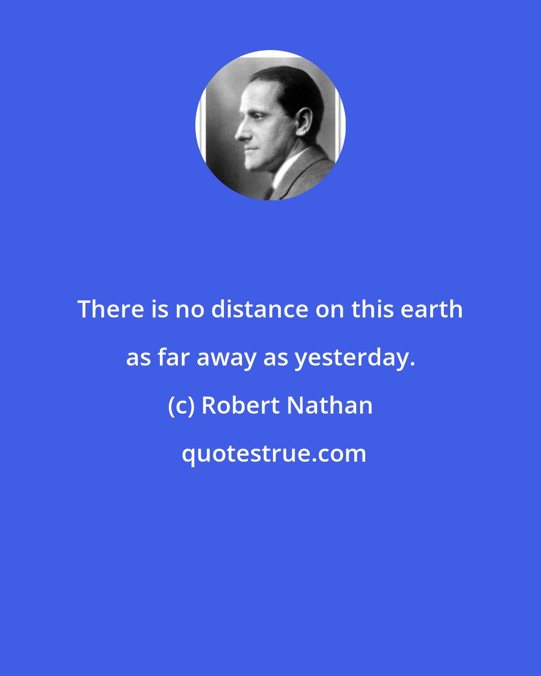 Robert Nathan: There is no distance on this earth as far away as yesterday.