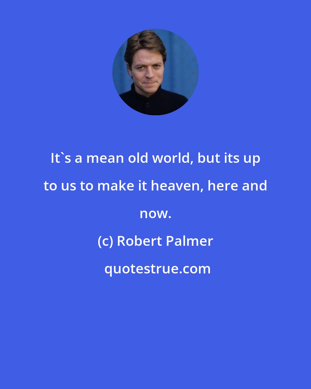Robert Palmer: It's a mean old world, but its up to us to make it heaven, here and now.