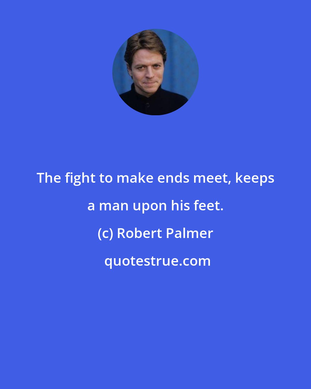 Robert Palmer: The fight to make ends meet, keeps a man upon his feet.