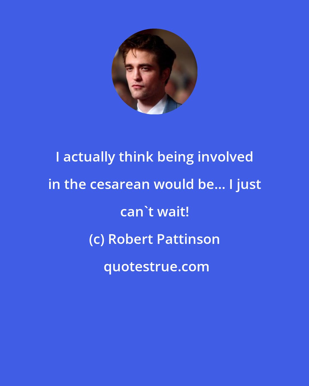 Robert Pattinson: I actually think being involved in the cesarean would be... I just can't wait!