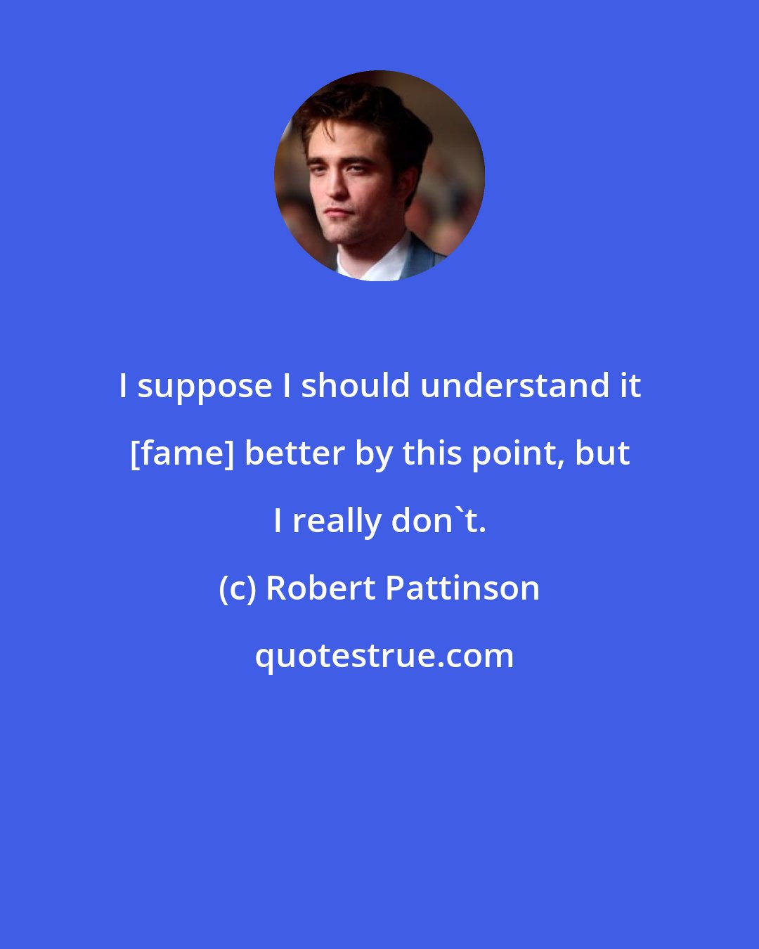 Robert Pattinson: I suppose I should understand it [fame] better by this point, but I really don't.