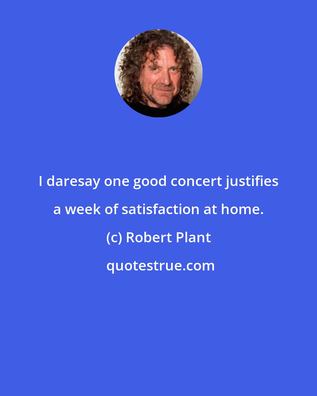 Robert Plant: I daresay one good concert justifies a week of satisfaction at home.