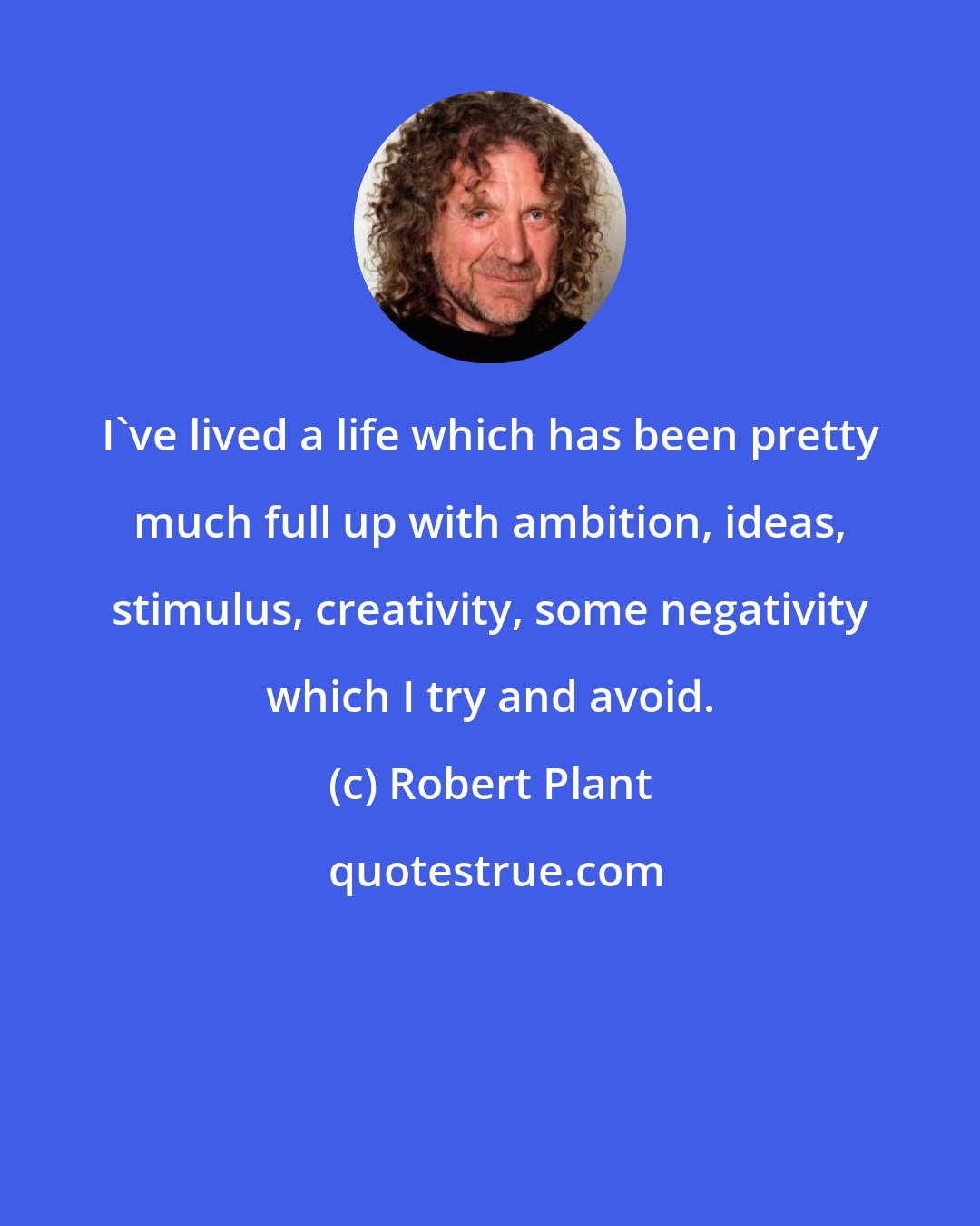 Robert Plant: I've lived a life which has been pretty much full up with ambition, ideas, stimulus, creativity, some negativity which I try and avoid.