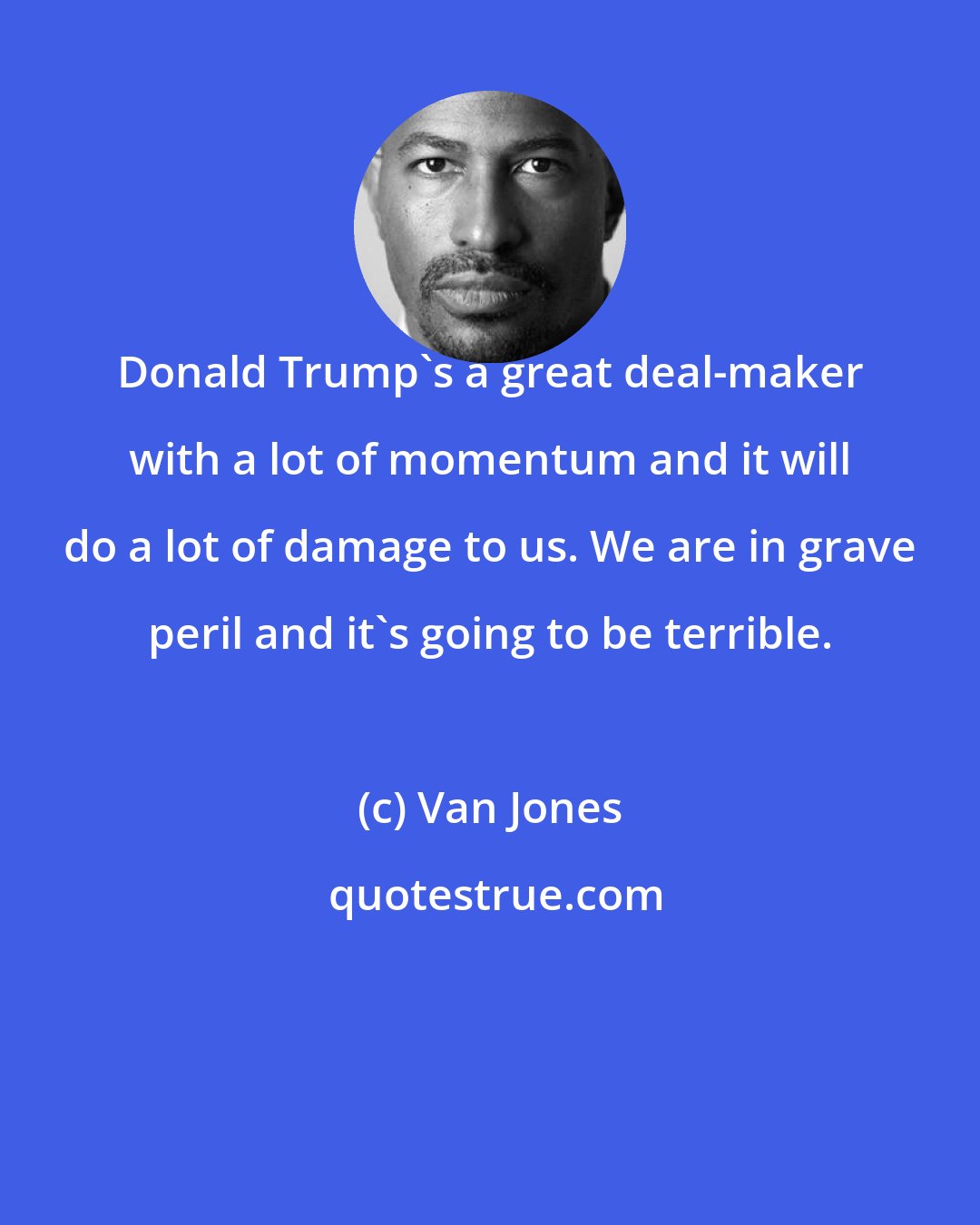 Van Jones: Donald Trump's a great deal-maker with a lot of momentum and it will do a lot of damage to us. We are in grave peril and it's going to be terrible.