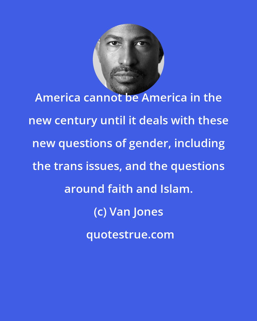Van Jones: America cannot be America in the new century until it deals with these new questions of gender, including the trans issues, and the questions around faith and Islam.