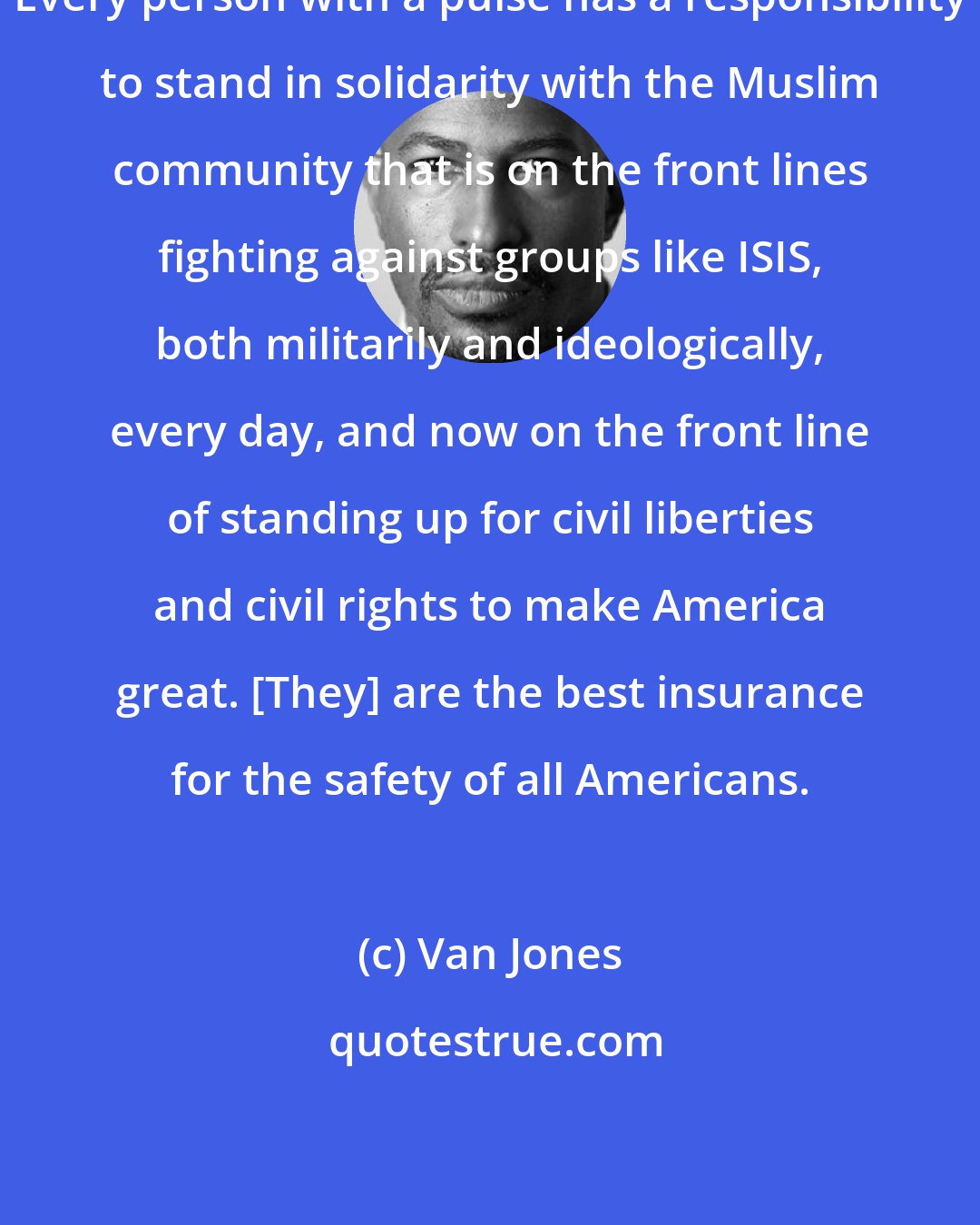 Van Jones: Every person with a pulse has a responsibility to stand in solidarity with the Muslim community that is on the front lines fighting against groups like ISIS, both militarily and ideologically, every day, and now on the front line of standing up for civil liberties and civil rights to make America great. [They] are the best insurance for the safety of all Americans.