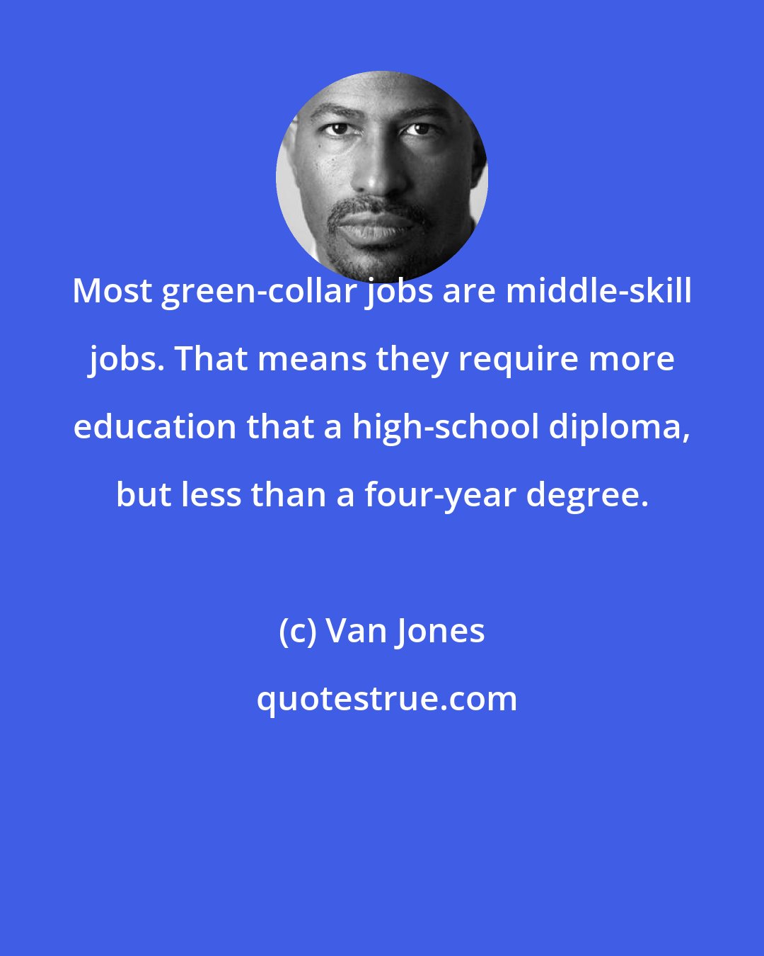 Van Jones: Most green-collar jobs are middle-skill jobs. That means they require more education that a high-school diploma, but less than a four-year degree.
