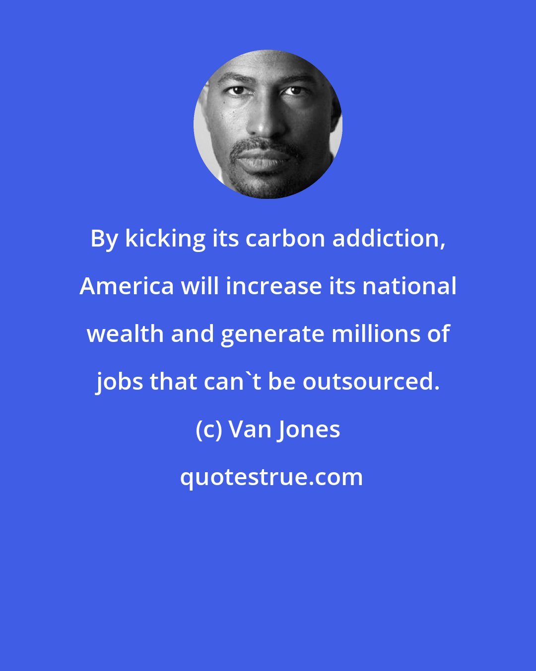 Van Jones: By kicking its carbon addiction, America will increase its national wealth and generate millions of jobs that can't be outsourced.