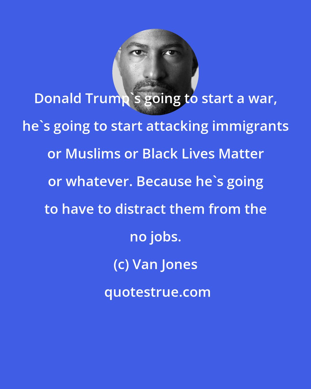 Van Jones: Donald Trump's going to start a war, he's going to start attacking immigrants or Muslims or Black Lives Matter or whatever. Because he's going to have to distract them from the no jobs.