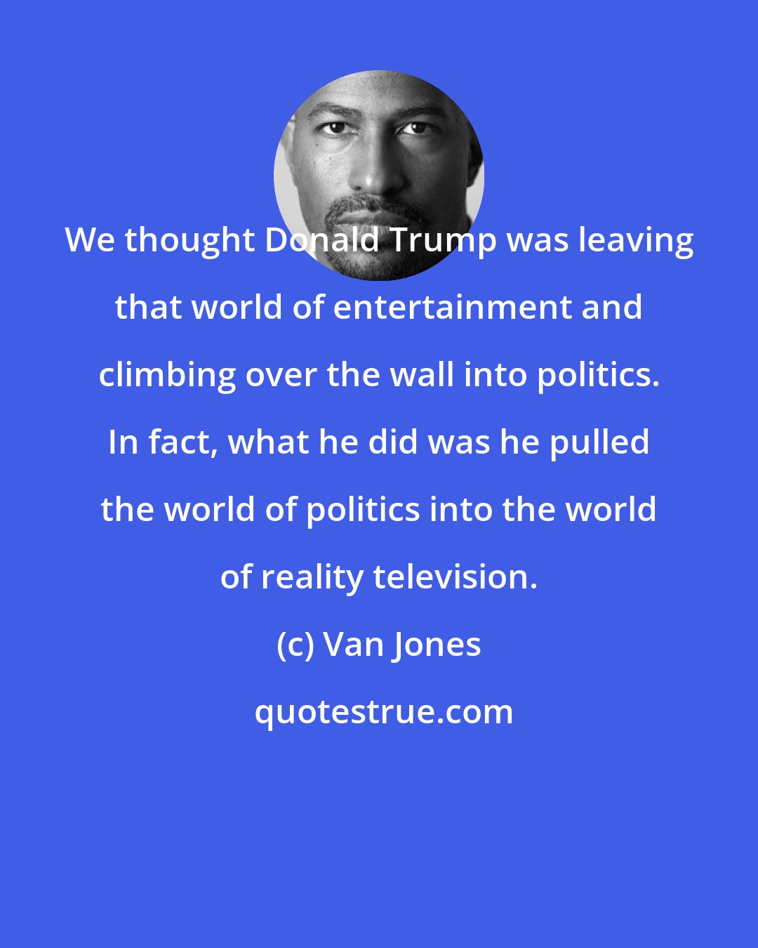 Van Jones: We thought Donald Trump was leaving that world of entertainment and climbing over the wall into politics. In fact, what he did was he pulled the world of politics into the world of reality television.