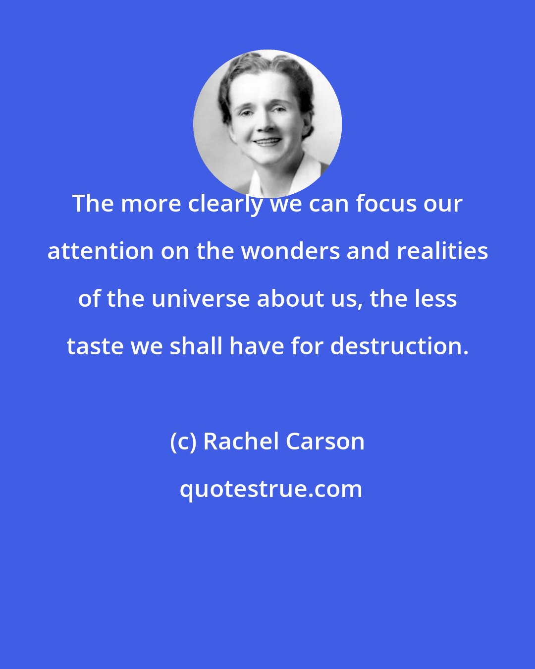 Rachel Carson: The more clearly we can focus our attention on the wonders and realities of the universe about us, the less taste we shall have for destruction.