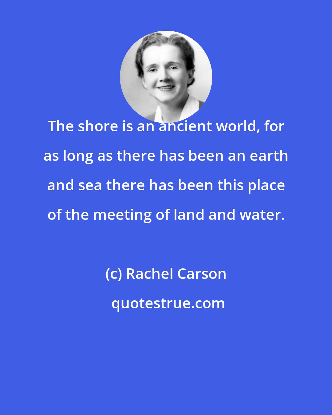 Rachel Carson: The shore is an ancient world, for as long as there has been an earth and sea there has been this place of the meeting of land and water.